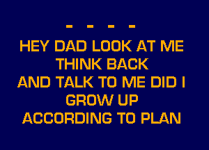 HEY DAD LOOK AT ME
THINK BACK
AND TALK TO ME DID I
GROW UP
ACCORDING TO PLAN