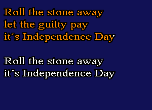 Roll the stone away
let the guilty pay
it's Independence Day

Roll the stone away
its Independence Day