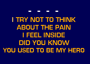 I TRY NOT TO THINK
ABOUT THE PAIN
I FEEL INSIDE

DID YOU KNOW
YOU USED TO BE MY HERO