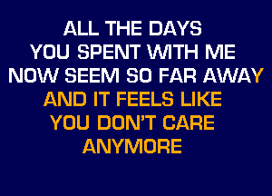 ALL THE DAYS
YOU SPENT WITH ME
NOW SEEM SO FAR AWAY
AND IT FEELS LIKE
YOU DON'T CARE
ANYMORE