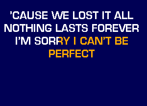 'CAUSE WE LOST IT ALL
NOTHING LASTS FOREVER
I'M SORRY I CAN'T BE
PERFECT