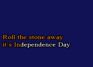 Roll the stone away
ifs Independence Day