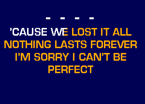 'CAUSE WE LOST IT ALL
NOTHING LASTS FOREVER
I'M SORRY I CAN'T BE
PERFECT