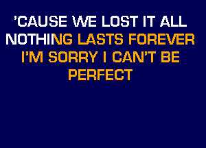 'CAUSE WE LOST IT ALL
NOTHING LASTS FOREVER
I'M SORRY I CAN'T BE
PERFECT