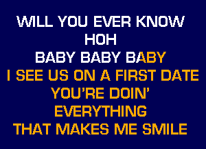 WILL YOU EVER KNOW
HOH
BABY BABY BABY
I SEE US ON A FIRST DATE
YOU'RE DOIN'
EVERYTHING
THAT MAKES ME SMILE