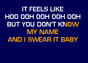 IT FEELS LIKE
H00 00H 00H 00H 00H
BUT YOU DON'T KNOW
MY NAME
AND I SWEAR IT BABY