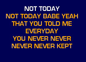 NOT TODAY
NOT TODAY BABE YEAH
THAT YOU TOLD ME
EVERYDAY
YOU NEVER NEVER
NEVER NEVER KEPT