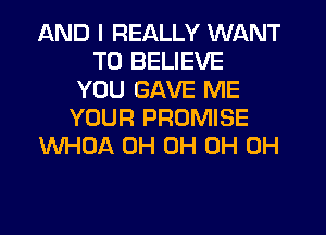 AND I REALLY WANT
TO BELIEVE
YOU GAVE ME
YOUR PROMISE
WHOA 0H 0H 0H 0H