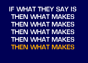 IF WHAT THEY SAY IS
THEN WHAT MAKES
THEN WHAT MAKES
THEN WHAT MAKES
THEN WHAT MAKES
THEN WHAT MAKES