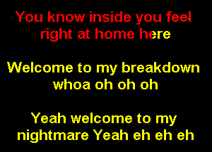 -You know inside you feel
right at home here

Welcome to my breakdown
whoa oh oh oh

Yeah welcome to my
nightmare Yeah eh eh eh