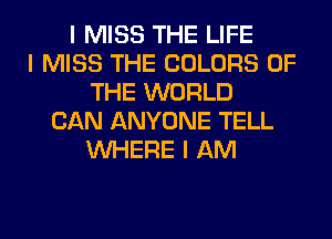 I MISS THE LIFE
I MISS THE COLORS OF
THE WORLD
CAN ANYONE TELL
INHERE I AM