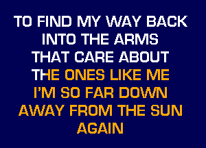 TO FIND MY WAY BACK
INTO THE ARMS
THAT CARE ABOUT
THE ONES LIKE ME
I'M SO FAR DOWN
AWAY FROM THE SUN
AGAIN