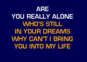 ARE
YOU REALLY ALONE
WHO'S STILL
IN YOUR DREAMS
WHY CANT I BRING
YOU INTO MY LIFE