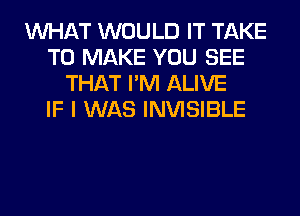 WHAT WOULD IT TAKE
TO MAKE YOU SEE
THAT I'M ALIVE
IF I WAS INVISIBLE