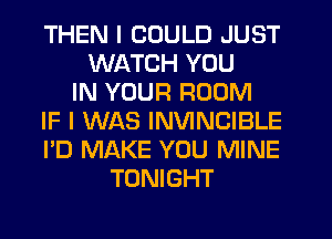 THEN I COULD JUST
WATCH YOU
IN YOUR ROOM
IF I WAS INVINCIBLE
I'D MAKE YOU MINE
TONIGHT