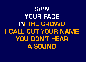 SAW
YOUR FACE
IN THE CROWD
I CALL OUT YOUR NAME
YOU DON'T HEAR
A SOUND