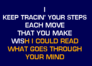 I
KEEP TRACIN' YOUR STEPS

EACH MOVE
THAT YOU MAKE
WISH I COULD READ
WHAT GOES THROUGH
YOUR MIND