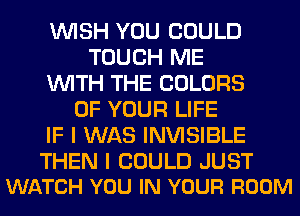 WISH YOU COULD
TOUCH ME
WITH THE COLORS
OF YOUR LIFE
IF I WAS INVISIBLE

THEN I COULD JUST
WATCH YOU IN YOUR ROOM