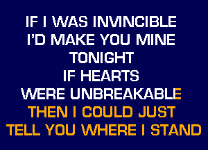 IF I WAS INVINCIBLE
I'D MAKE YOU MINE
TONIGHT
IF HEARTS
WERE UNBREAKABLE
THEN I COULD JUST
TELL YOU INHERE I STAND