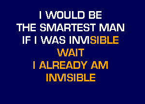 I WOULD BE
THE SMARTEST MAN
IF I WAS INVISIBLE
WAIT
I ALREADY AM
INVISIBLE