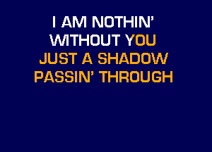 I AM NOTHIN'
WITHOUT YOU
JUST A SHADOW

PASSIN' THROUGH