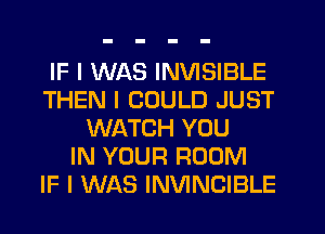 IF I WAS INVISIBLE
THEN I COULD JUST
WATCH YOU
IN YOUR ROOM
IF I WAS INVINCIBLE