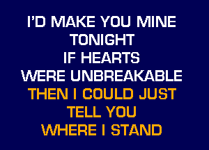 I'D MAKE YOU MINE
TONIGHT
IF HEARTS
WERE UNBREAKABLE
THEN I COULD JUST
TELL YOU
WHERE I STAND