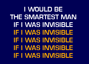 I WOULD BE
THE SMARTEST MAN
IF I WAS INVISIBLE
IF I WAS INVISIBLE
IF I WAS INVISIBLE
IF I WAS INVISIBLE
IF I WAS INVISIBLE