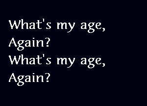 What's my age,
Again?

What's my age,
Again?