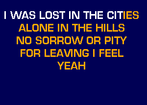 I WAS LOST IN THE CITIES
ALONE IN THE HILLS
N0 BORROW 0R PITY
FOR LEAVING I FEEL

YEAH