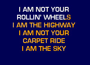 I AM NOT YOUR
ROLLIN' WHEELS
I AM THE HIGHWAY
I AM NOT YOUR
CARPET RIDE
I AM THE SKY