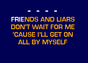 FRIENDS AND LIARS

DON'T WAIT FOR ME

'CAUSE I'LL GET ON
ALL BY MYSELF