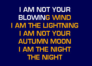 I AM NOT YOUR
BLOINING ININD
I AM THE LIGHTNING
I AM NOT YOUR
AUTUMN MOON
I AM THE NIGHT
THE NIGHT