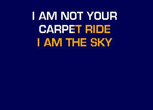 I AM NOT YOUR
CARPET RIDE
I AM THE SKY