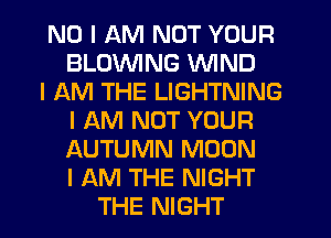 NO I AM NOT YOUR
BLOINING ININD
I AM THE LIGHTNING
I AM NOT YOUR
AUTUMN MOON
I AM THE NIGHT
THE NIGHT