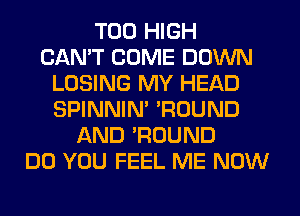 T00 HIGH
CAN'T COME DOWN
LOSING MY HEAD
SPINNIM 'ROUND
AND 'ROUND
DO YOU FEEL ME NOW