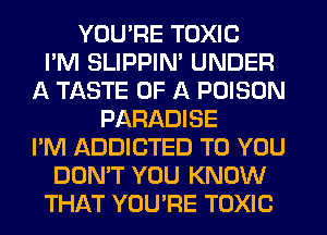 YOU'RE TOXIC
I'M SLIPPIN' UNDER
A TASTE OF A POISON
PARADISE
I'M ADDICTED TO YOU
DON'T YOU KNOW
THAT YOU'RE TOXIC