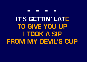 ITS GETI'IM LATE
TO GIVE YOU UP
I TOOK A SIP
FROM MY DEVIL'S CUP