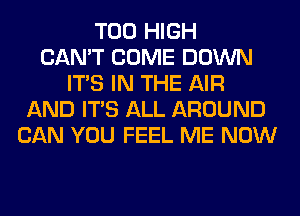 T00 HIGH
CAN'T COME DOWN
ITS IN THE AIR
AND ITS ALL AROUND
CAN YOU FEEL ME NOW