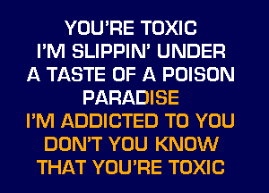 YOU'RE TOXIC
I'M SLIPPIN' UNDER
A TASTE OF A POISON
PARADISE
I'M ADDICTED TO YOU
DON'T YOU KNOW
THAT YOU'RE TOXIC