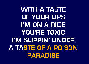 WITH A TASTE
OF YOUR LIPS
I'M ON A RIDE
YOURE TOXIC
I'M SLIPPIN' UNDER
A TASTE OF A POISON
PARADISE