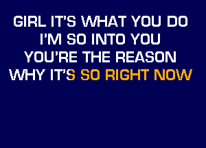 GIRL ITS WHAT YOU DO
I'M SO INTO YOU
YOU'RE THE REASON
WHY ITS SO RIGHT NOW