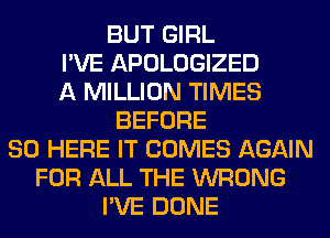 BUT GIRL
I'VE APOLOGIZED
A MILLION TIMES
BEFORE
80 HERE IT COMES AGAIN
FOR ALL THE WRONG
I'VE DONE