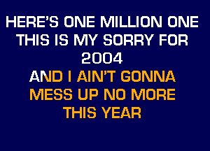 HERES ONE MILLION ONE
THIS IS MY SORRY FOR
2004
AND I AIN'T GONNA
MESS UP NO MORE
THIS YEAR