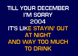 TILL YOUR DECEMBER
I'M SORRY
2004
ITS LIKE STAYIN' OUT
AT NIGHT
AND WAY TOO MUCH
TO DRINK