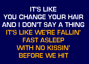 ITS LIKE
YOU CHANGE YOUR HAIR
AND I DON'T SAY A THING
ITS LIKE WERE FALLIM
FAST ASLEEP
WITH NO KISSIN'
BEFORE WE HIT