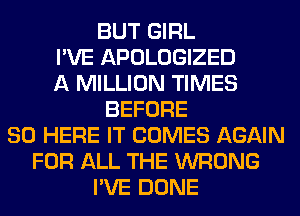 BUT GIRL
I'VE APOLOGIZED
A MILLION TIMES
BEFORE
80 HERE IT COMES AGAIN
FOR ALL THE WRONG
I'VE DONE