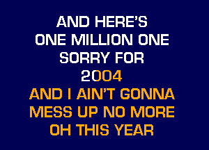 AND HERE'S
ONE MILLION ONE
SORRY FOR
2004
AND I AIN'T GONNA
MESS UP NO MORE
0H THIS YEAR