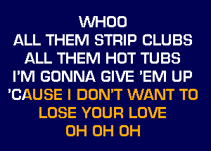 VVHOO
ALL THEM STRIP CLUBS
ALL THEM HOT TUBS
I'M GONNA GIVE 'EM UP
'CAUSE I DON'T WANT TO
LOSE YOUR LOVE
0H 0H 0H