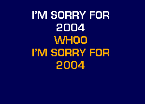 I'M SORRY FOR
2004
WH00

I'M SORRY FOR
2004